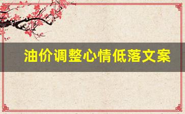 油价下调怎么发朋友圈-油价调整心情低落文案