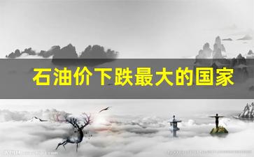 石油价格降低-石油价下跌最大的国家