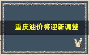 重庆油价将迎新调整最新消息-重庆油价将迎新调整