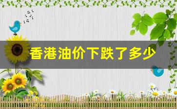 香港油价下跌了多少-香港油价比大陆便宜吗