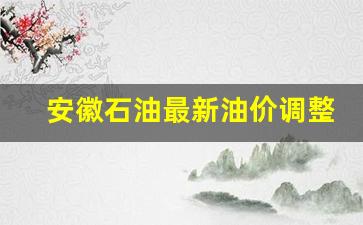 安徽石油价格最新消息-安徽石油最新油价调整表