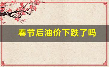 春节后油价下跌了吗-春节前油价不降