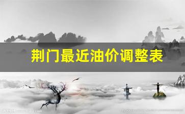 荆门最新油价-荆门最近油价调整表