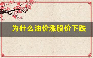 为什么油价涨股价下跌-油价为什么有涨有跌