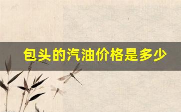 包头的汽油价格是多少-包头汽油油价