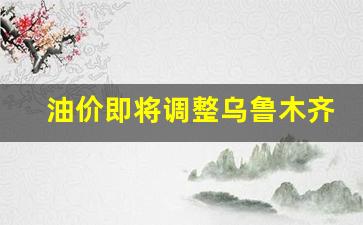 油价即将调整乌鲁木齐市-乌鲁木齐油价趋势
