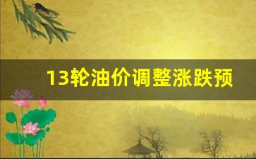 最新一轮油价-13轮油价调整涨跌预测