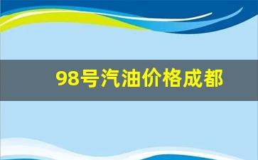 成都哪儿有98号汽油-98号汽油价格成都