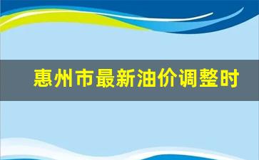 惠州油价调整最新消息-惠州市最新油价调整时间