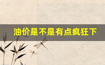油价会疯狂涨吗-油价是不是有点疯狂下跌