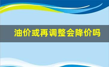 油价或再调整会降价吗现在-油价或再调整会