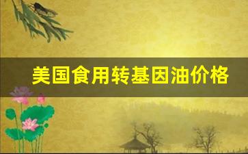 美国食用转基因油价格走势-美国食用转基因